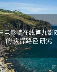 关于 神马电影院在线第九影院达达兔 的 实操路径 研究
