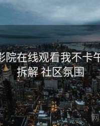 以 神马影院在线观看我不卡午夜 为例 拆解 社区氛围
