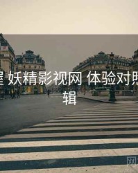 快速掌握 妖精影视网 体验对照 要点合辑