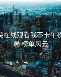 神马影院在线观看我不卡午夜 如何布局 榜单风云