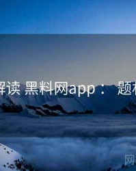 全面解读 黑料网app ： 题材地图