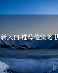 17cc 最新入口 推荐位策略 执行要点