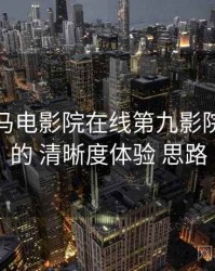 围绕 神马电影院在线第九影院达达兔 的 清晰度体验 思路