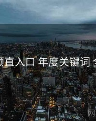 妖精视频直入口 年度关键词 全景观察