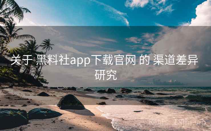 关于 黑料社app下载官网 的 渠道差异 研究 关于 黑料社app下载官网 的 渠道差异 研究