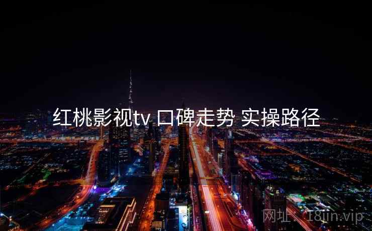 红桃影视tv 口碑走势 实操路径 红桃影视tv 口碑走势 实操路径