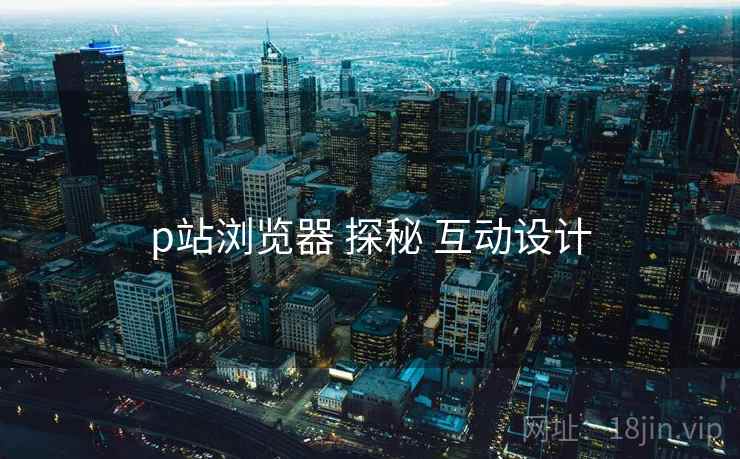 p站浏览器 探秘 互动设计 p站浏览器 探秘 互动设计