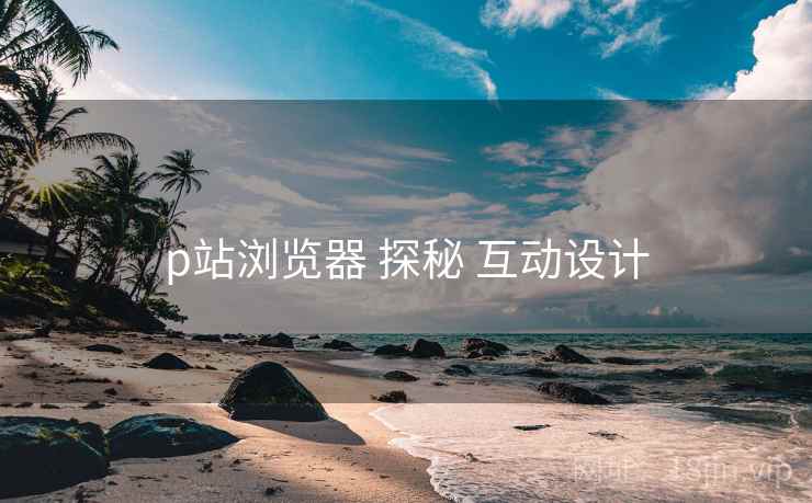 p站浏览器 探秘 互动设计 p站浏览器 探秘 互动设计