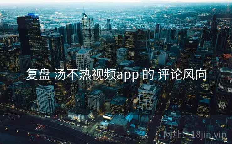 复盘 汤不热视频app 的 评论风向