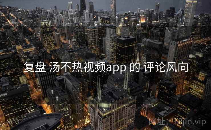 复盘 汤不热视频app 的 评论风向