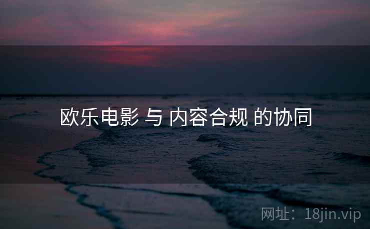 欧乐电影 与 内容合规 的协同