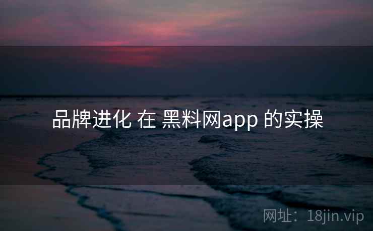 品牌进化 在 黑料网app 的实操 品牌进化 在 黑料网app 的实操