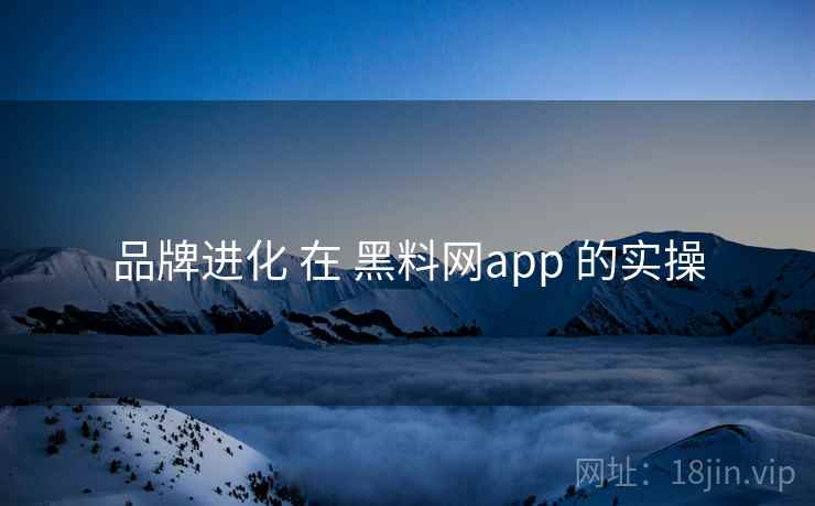 品牌进化 在 黑料网app 的实操 品牌进化 在 黑料网app 的实操