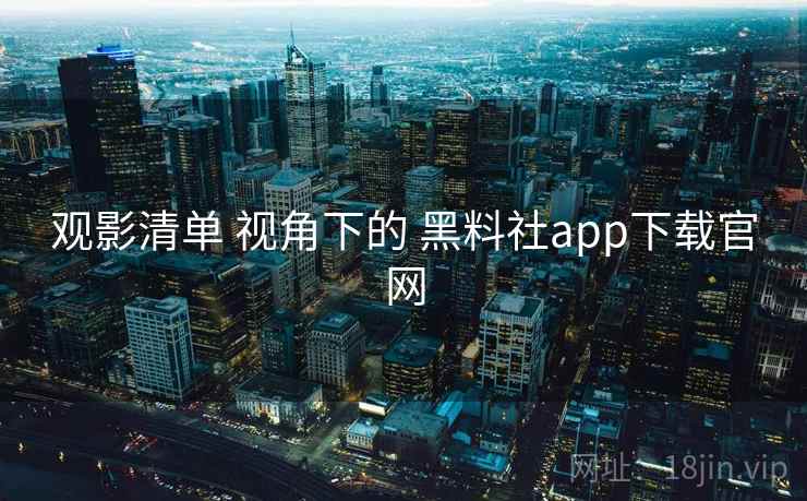 观影清单 视角下的 黑料社app下载官网