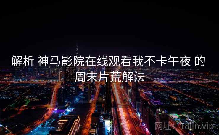 解析 神马影院在线观看我不卡午夜 的 周末片荒解法 解析 神马影院在线观看我不卡午夜 的 周末片荒解法