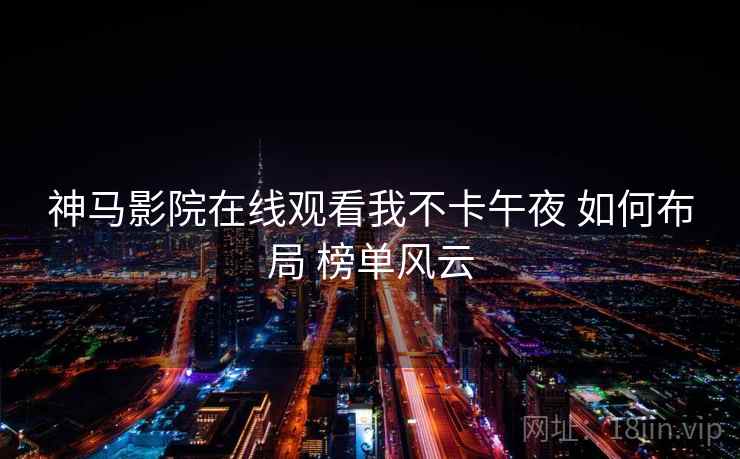 神马影院在线观看我不卡午夜 如何布局 榜单风云