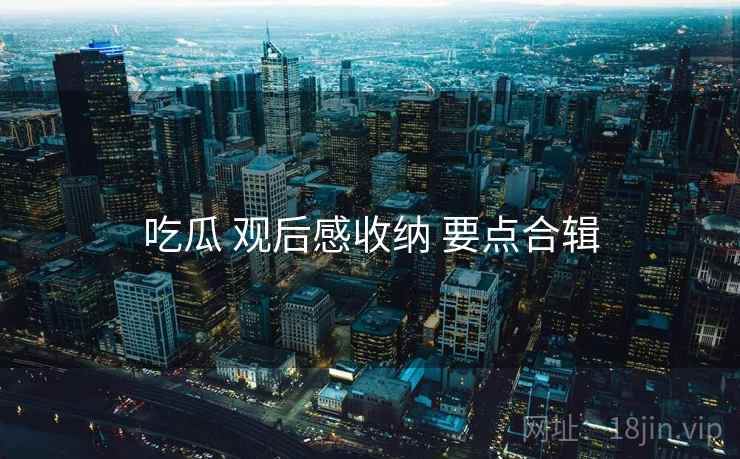 吃瓜 观后感收纳 要点合辑 吃瓜 观后感收纳 要点合辑