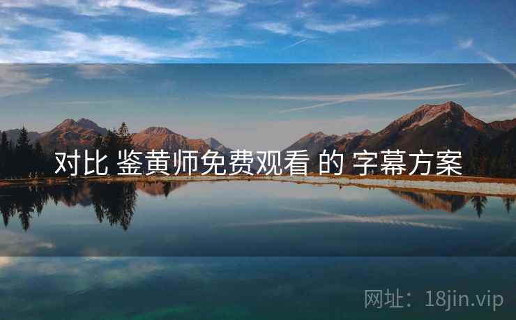 对比 鉴黄师免费观看 的 字幕方案 对比 鉴黄师免费观看 的 字幕方案