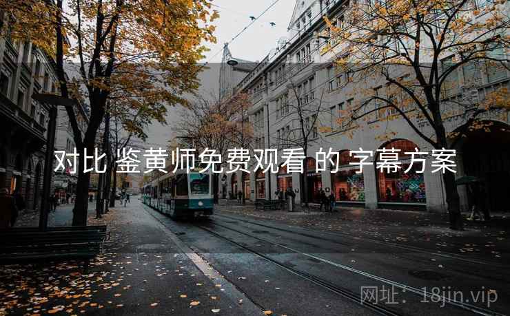 对比 鉴黄师免费观看 的 字幕方案 对比 鉴黄师免费观看 的 字幕方案