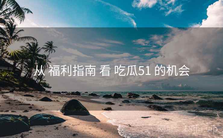 从 福利指南 看 吃瓜51 的机会 从 福利指南 看 吃瓜51 的机会