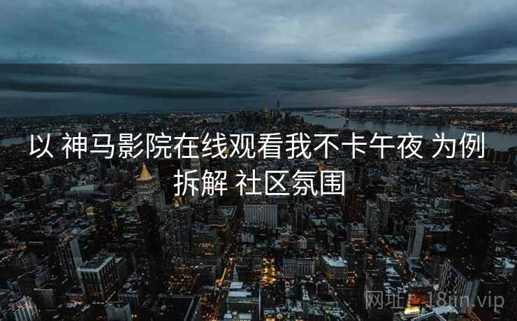 以 神马影院在线观看我不卡午夜 为例 拆解 社区氛围 以 神马影院在线观看我不卡午夜 为例 拆解 社区氛围