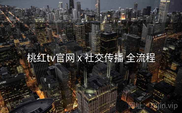 桃红tv官网 x 社交传播 全流程 桃红tv官网 x 社交传播 全流程