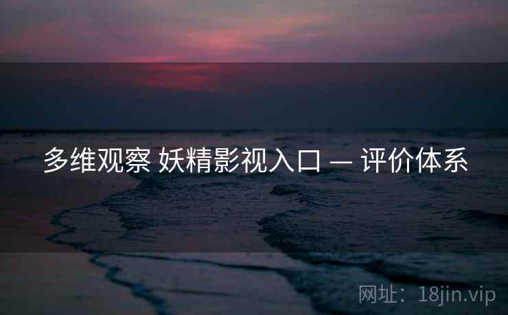 多维观察 妖精影视入口 — 评价体系 多维观察 妖精影视入口 — 评价体系