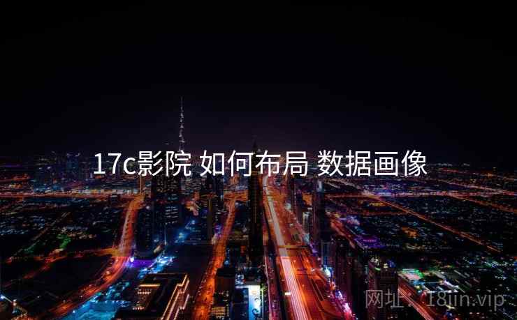 17c影院 如何布局 数据画像 17c影院 如何布局 数据画像