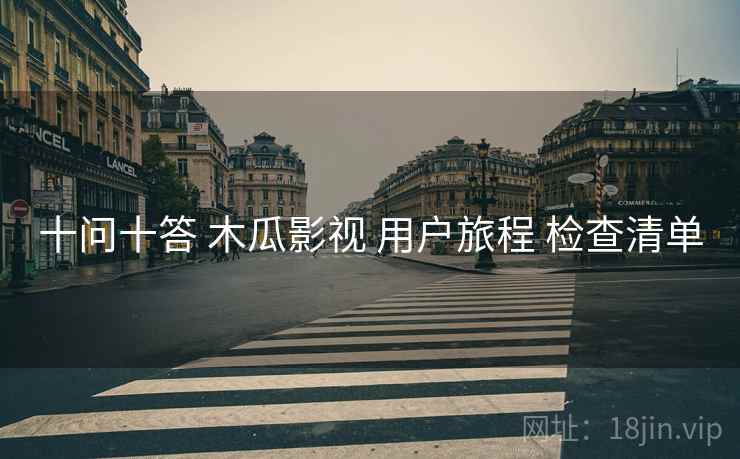 十问十答 木瓜影视 用户旅程 检查清单 十问十答 木瓜影视 用户旅程 检查清单