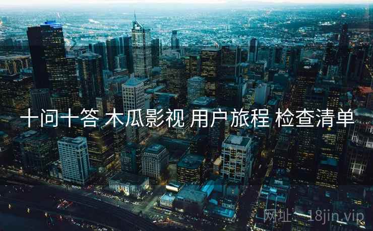 十问十答 木瓜影视 用户旅程 检查清单 十问十答 木瓜影视 用户旅程 检查清单