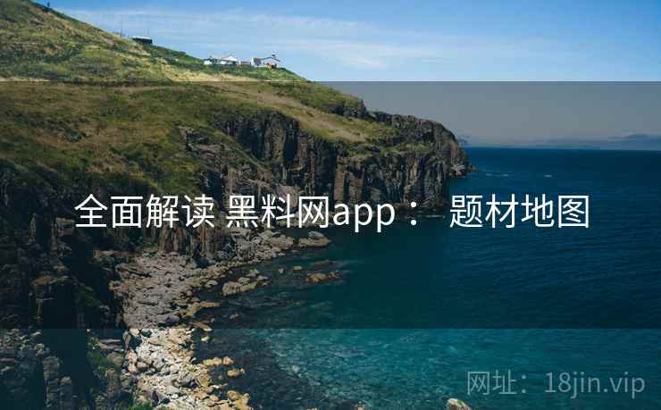 全面解读 黑料网app ： 题材地图