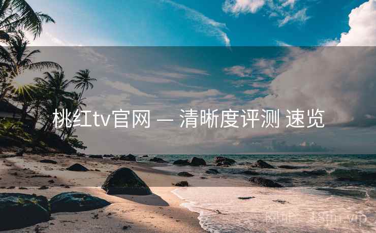 桃红tv官网 — 清晰度评测 速览 桃红tv官网 — 清晰度评测 速览