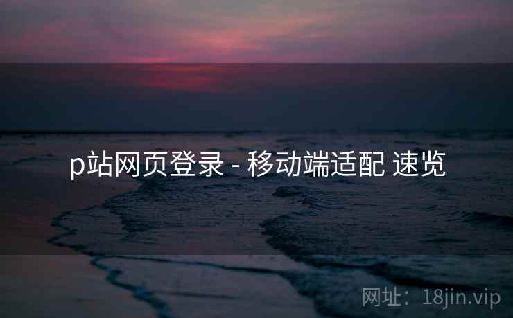p站网页登录 - 移动端适配 速览 p站网页登录 - 移动端适配 速览