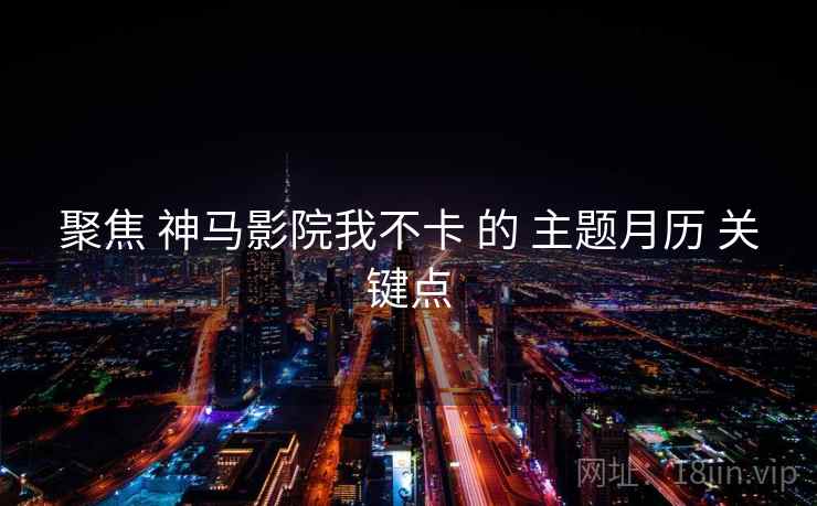聚焦 神马影院我不卡 的 主题月历 关键点 聚焦 神马影院我不卡 的 主题月历 关键点